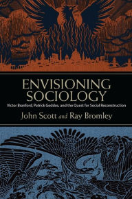 Title: Envisioning Sociology: Victor Branford, Patrick Geddes, and the Quest for Social Reconstruction, Author: John Scott