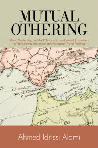 Title: Mutual Othering: Islam, Modernity, and the Politics of Cross-Cultural Encounters in Pre-Colonial Moroccan and European Travel Writing, Author: Ahmed Idrissi Alami