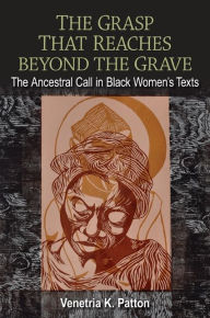 Title: The Grasp That Reaches beyond the Grave: The Ancestral Call in Black Women's Texts, Author: Venetria K. Patton