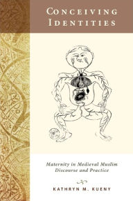 Title: Conceiving Identities: Maternity in Medieval Muslim Discourse and Practice, Author: Kathryn M. Kueny