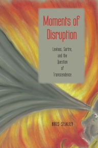 Title: Moments of Disruption: Levinas, Sartre, and the Question of Transcendence, Author: Kris Sealey