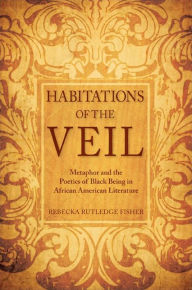 Title: Habitations of the Veil: Metaphor and the Poetics of Black Being in African American Literature, Author: Rebecka Rutledge Fisher