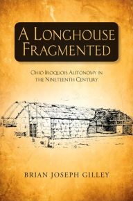 Title: A Longhouse Fragmented: Ohio Iroquois Autonomy in the Nineteenth Century, Author: Brian Joseph Gilley