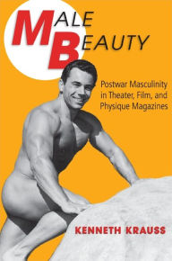 Title: Male Beauty: Postwar Masculinity in Theater, Film, and Physique Magazines, Author: Kenneth Krauss