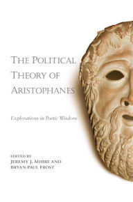 Title: The Political Theory of Aristophanes: Explorations in Poetic Wisdom, Author: Jeremy J. Mhire