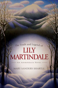 Title: The Truth and Legend of Lily Martindale: An Adirondack Novel, Author: Mary Sanders Shartle