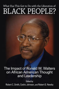 Title: What Has This Got to Do with the Liberation of Black People?: The Impact of Ronald W. Walters on African American Thought and Leadership, Author: Robert C. Smith