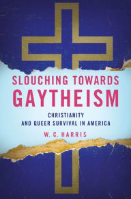 Title: Slouching towards Gaytheism: Christianity and Queer Survival in America, Author: W. C. Harris