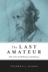 Title: The Last Amateur: The Life of William J. Stillman, Author: Stephen L. Dyson
