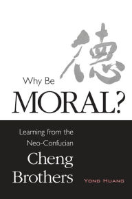 Title: Why Be Moral?: Learning from the Neo-Confucian Cheng Brothers, Author: Yong Huang