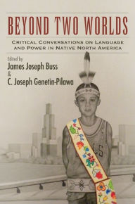 Title: Beyond Two Worlds: Critical Conversations on Language and Power in Native North America, Author: James Joseph Buss