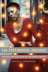 Title: The Testimonial Uncanny: Indigenous Storytelling, Knowledge, and Reparative Practices, Author: Julia V. Emberley