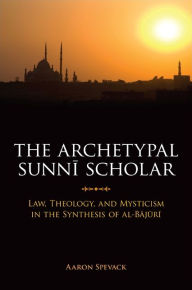 Title: The Archetypal Sunni Scholar: Law, Theology, and Mysticism in the Synthesis of al-Bajuri, Author: Aaron Spevack