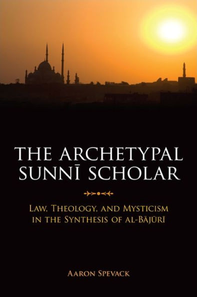 The Archetypal Sunni Scholar: Law, Theology, and Mysticism in the Synthesis of al-Bajuri