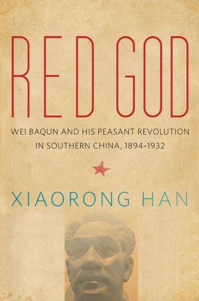 Red God: Wei Baqun and His Peasant Revolution Southern China, 1894-1932