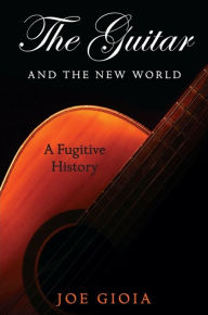 Title: The Guitar and the New World: A Fugitive History, Author: Joe Gioia