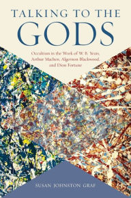 Title: Talking to the Gods: Occultism in the Work of W. B. Yeats, Arthur Machen, Algernon Blackwood, and Dion Fortune, Author: Susan Johnston Graf