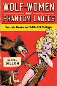 Title: Wolf-Women and Phantom LadiesWolf-Women and Phantom Ladies: Female Desire in 1940s US Culture, Author: Steven Dillon