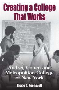 Title: Creating a College That Works: Audrey Cohen and Metropolitan College of New York, Author: Grace G. Roosevelt