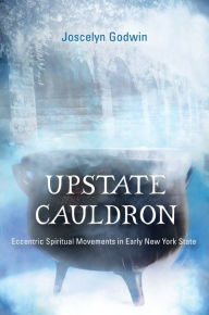 Title: Upstate Cauldron: Eccentric Spiritual Movements in Early New York State, Author: Joscelyn Godwin