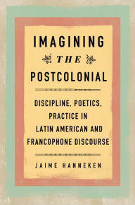 Title: Imagining the Postcolonial: Discipline, Poetics, Practice in Latin American and Francophone Discourse, Author: Jaime Hanneken