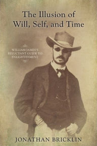 Title: The Illusion of Will, Self, and Time: William James's Reluctant Guide to Enlightenment, Author: Jonathan Bricklin