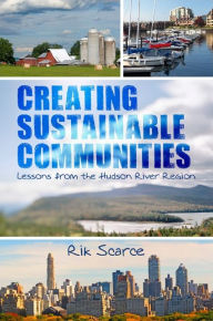 Title: Creating Sustainable Communities: Lessons from the Hudson River Region, Author: Rik Scarce