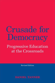 Title: Crusade for Democracy, Revised Edition: Progressive Education at the Crossroads, Author: Daniel Tanner