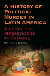 Title: A History of Political Murder in Latin America: Killing the Messengers of Change, Author: W. John Green