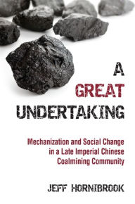Title: A Great Undertaking: Mechanization and Social Change in a Late Imperial Chinese Coalmining Community, Author: Jeff Hornibrook