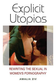 Title: Explicit Utopias: Rewriting the Sexual in Women's Pornography, Author: Amalia Ziv