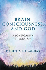 Title: Brain, Consciousness, and God: A Lonerganian Integration, Author: Daniel A. Helminiak