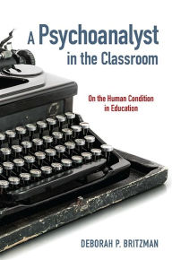 Title: A Psychoanalyst in the Classroom: On the Human Condition in Education, Author: Deborah P. Britzman