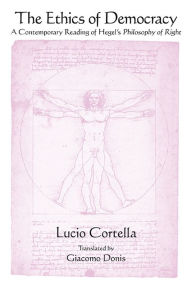 Title: The Ethics of Democracy: A Contemporary Reading of Hegel's Philosophy of Right, Author: Lucio Cortella