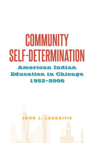 Title: Community Self-Determination: American Indian Education in Chicago, 1952-2006, Author: John J. Laukaitis