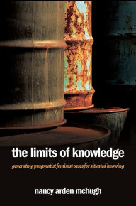 Title: The Limits of Knowledge: Generating Pragmatist Feminist Cases for Situated Knowing, Author: Nancy Arden McHugh