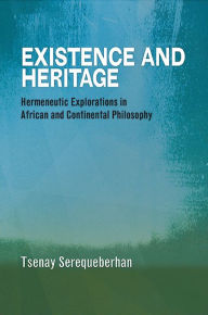Title: Existence and Heritage: Hermeneutic Explorations in African and Continental Philosophy, Author: Tsenay Serequeberhan