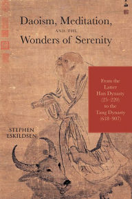 Title: Daoism, Meditation, and the Wonders of Serenity: From the Latter Han Dynasty (25-220) to the Tang Dynasty (618-907), Author: Stephen Eskildsen