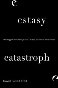 Title: Ecstasy, Catastrophe: Heidegger from Being and Time to the Black Notebooks, Author: David Farrell Krell