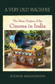 Title: A Very Old Machine: The Many Origins of the Cinema in India, Author: Sudhir Mahadevan