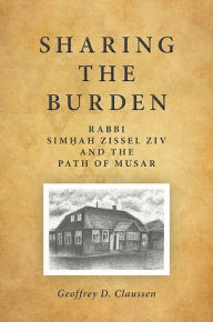 Title: Sharing the Burden: Rabbi Sim?ah Zissel Ziv and the Path of Musar, Author: Geoffrey D. Claussen