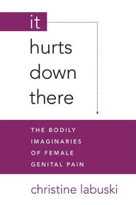 Title: It Hurts Down There: The Bodily Imaginaries of Female Genital Pain, Author: Christine Labuski