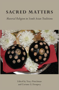 Title: Sacred Matters: Material Religion in South Asian Traditions, Author: Tracy Pintchman