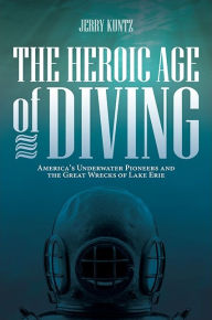 Title: The Heroic Age of Diving: America's Underwater Pioneers and the Great Wrecks of Lake Erie, Author: Jerry Kuntz