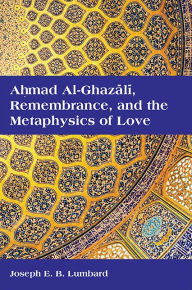 Title: Ahmad al-Ghazali, Remembrance, and the Metaphysics of Love, Author: Joseph E. B. Lumbard