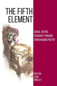 Title: The Fifth Element: Social Justice Pedagogy through Spoken Word Poetry, Author: Crystal Leigh Endsley