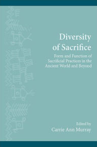 Title: Diversity of Sacrifice: Form and Function of Sacrificial Practices in the Ancient World and Beyond, Author: Carrie Ann Murray