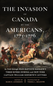 Title: The Invasion of Canada by the Americans, 1775-1776: As Told through Jean-Baptiste Badeaux's Three Rivers Journal and New York Captain William Goforth's Letters, Author: Mark R. Anderson