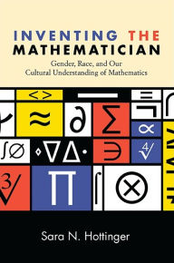 Title: Inventing the Mathematician: Gender, Race, and Our Cultural Understanding of Mathematics, Author: Sara N. Hottinger