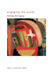 Title: Engaging the World: Thinking after Irigaray, Author: Mary C. Rawlinson
